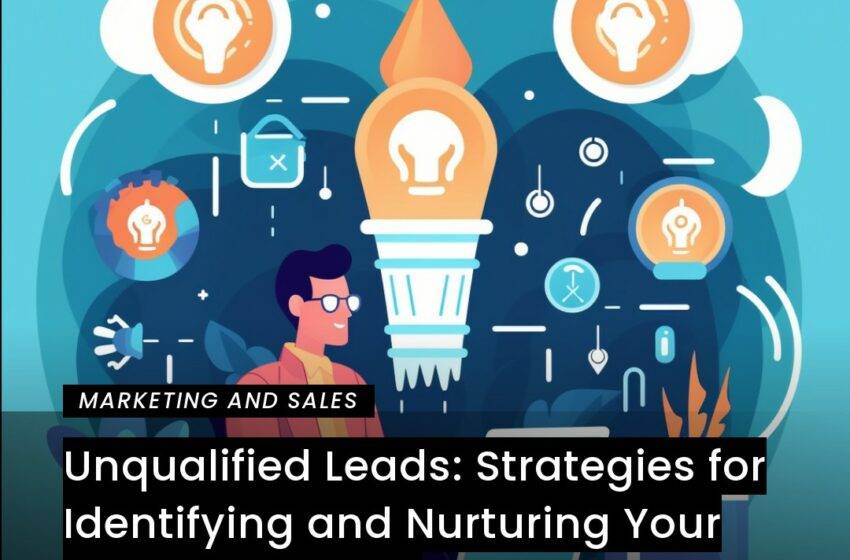  Unqualified Leads: Strategies for Identifying and Nurturing Your Ideal Customers