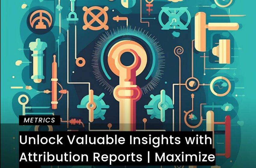 Unlock Valuable Insights with Attribution Reports | Maximize ROI